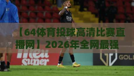 【64体育投球高清比赛直播网】2026年全网最强观赛指南，你还没用过？
