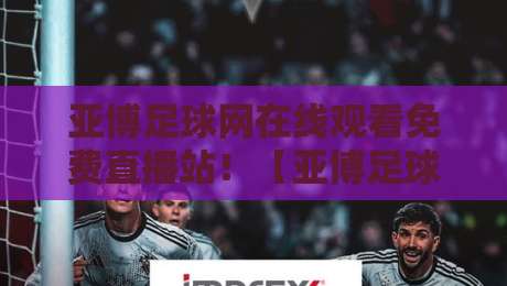 亚博足球网在线观看免费直播站！【亚博足球网在线观看免费直播站】2026年观赛新选择，你敢信？