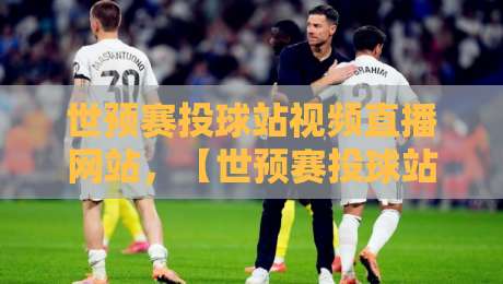 世预赛投球站视频直播网站，【世预赛投球站视频直播网站】2026观赛必备指南