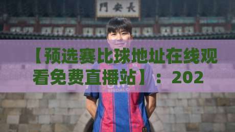 【预选赛比球地址在线观看免费直播站】：2026年最新观赛指南与实测推荐