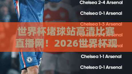 世界杯堵球站高清比赛直播网!2026世界杯观赛新选择【世界杯堵球站】全面测评 世界杯堵球站高清比赛直播网!2026世界杯观赛新选择【世界杯堵球站】全面测评