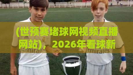(世预赛堵球网视频直播网站)，2026年看球新姿势？