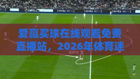 爱赢买球在线观看免费直播站,2026年体育迷的观赛新选择 爱赢买球在线观看免费直播站,2026年体育迷的观赛新选择