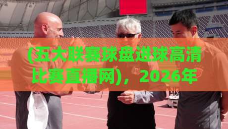 (五大联赛球盘进球高清比赛直播网)，2026年观赛新玩法你试过没？