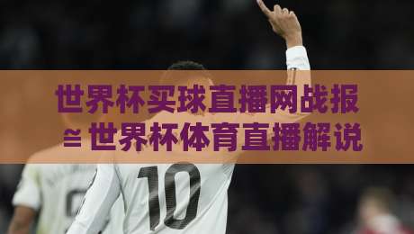 世界杯买球直播网战报≌世界杯体育直播解说视频直播网站:2026年球迷观赛新体验 世界杯买球直播网战报≌世界杯体育直播解说视频直播网站:2026年球迷观赛新体验