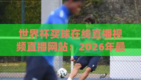世界杯买球在线直播视频直播网站：2026年最全观赛指南（含避坑技巧）