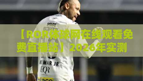 【ROR体球网在线观看免费直播站】2026年实测推荐:高清流畅还免费? 【ROR体球网在线观看免费直播站】2026年实测推荐:高清流畅还免费?