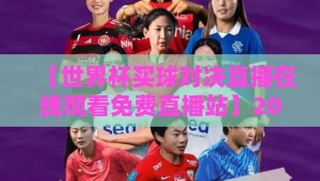 【世界杯买球对决直播在线观看免费直播站】2026年球迷必看的观赛新选择