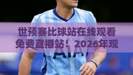 世预赛比球站在线观看免费直播站！2026年观赛攻略与避坑指南