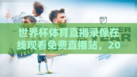 世界杯体育直播录像在线观看免费直播站，2026年观赛党必看攻略