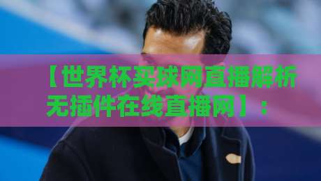 【世界杯买球网直播解析无插件在线直播网】: 2026年免费观赛终极指南，老球迷都在用