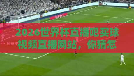 2026世界杯直播吧买球视频直播网站，你猜怎么着？这些平台才是真香！