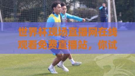 世界杯现场直播网在线观看免费直播站,你试过没?(世界杯现场直播网在线观看免费直播站) 2026年观赛指南 世界杯现场直播网在线观看免费直播站,你试过没?(世界杯现场直播网在线观看免费直播站) 2026年观赛指南
