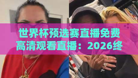 世界杯预选赛直播免费高清观看直播:2026终极观赛指南(世界杯预选赛直播免费高清观看直播) 世界杯预选赛直播免费高清观看直播:2026终极观赛指南(世界杯预选赛直播免费高清观看直播)
