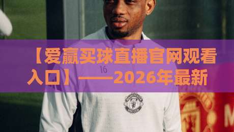【爱赢买球直播官网观看入口】——2026年最新入口与使用指南