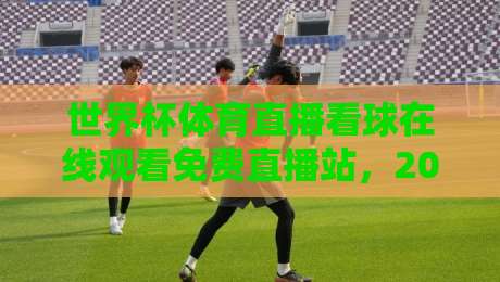 世界杯体育直播看球在线观看免费直播站，2026年球迷必备的观赛指南