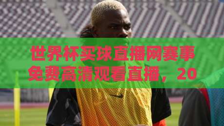 世界杯买球直播网赛事免费高清观看直播，2026年球迷必看的五大理由！