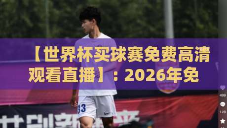 【世界杯买球赛免费高清观看直播】: 2026年免费高清直播渠道大盘点！手把手教你如何看球赛不花一分钱（世界杯买球赛免费高清观看直播）