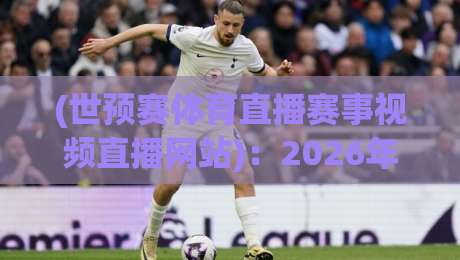 (世预赛体育直播赛事视频直播网站)：2026年哪家强？实用对比与避坑指南