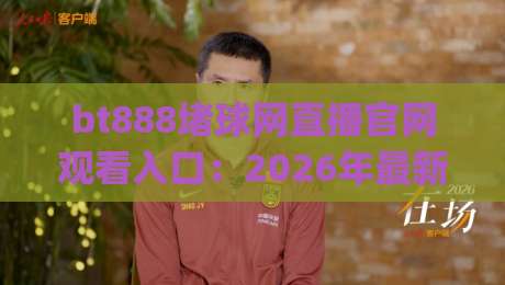 bt888堵球网直播官网观看入口：2026年最新入口详解 (bt888堵球网直播官网观看入口)