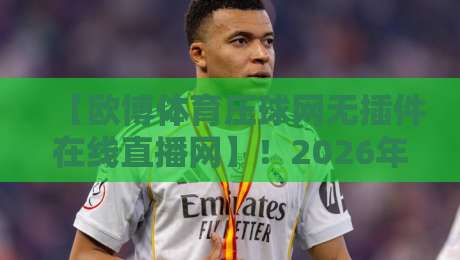 【欧博体育压球网无插件在线直播网】！2026年观赛新体验全解析