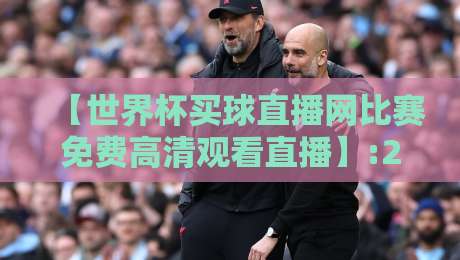 【世界杯买球直播网比赛免费高清观看直播】:2026年观赛新选择，零成本畅享高清盛宴