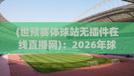 (世预赛体球站无插件在线直播网)：2026年球迷必备的免费观赛指南与避坑攻略