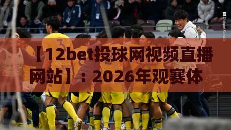 【12bet投球网视频直播网站】: 2026年观赛体验全面升级，这些隐藏技巧你get了吗？