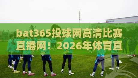 bat365投球网高清比赛直播网！2026年体育直播新标杆