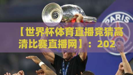 【世界杯体育直播竞猜高清比赛直播网】：2026年，足彩爱好者必看的高清观赛新体验