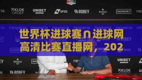 世界杯进球赛∩进球网高清比赛直播网，2026年看球必备攻略！