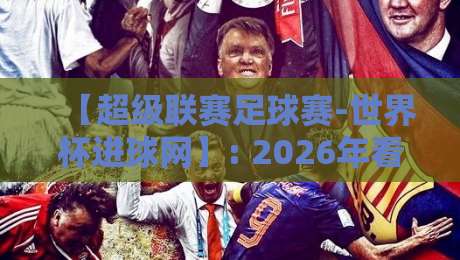 【超级联赛足球赛-世界杯进球网】: 2026年看球新姿势，你品你细品！