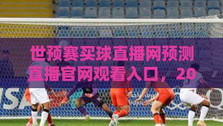 世预赛买球直播网预测直播官网观看入口，2026年球迷必备指南