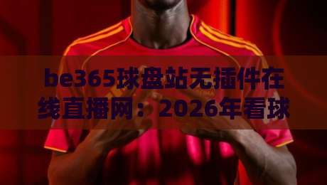 be365球盘站无插件在线直播网：2026年看球新姿势，你试过吗？