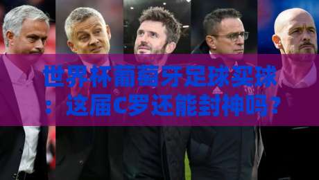 世界杯葡萄牙足球买球：这届C罗还能封神吗？（世界杯葡萄牙足球买球）老球迷的掏心窝指南