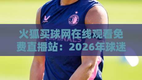 火狐买球网在线观看免费直播站：2026年球迷必备的高清观赛指南