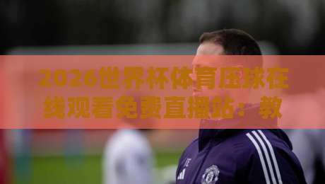 2026世界杯体育压球在线观看免费直播站：教你几招避开陷阱，高清流畅看球赛！