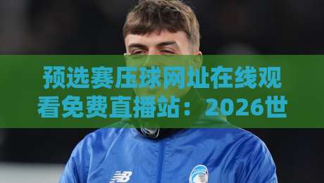 预选赛压球网址在线观看免费直播站：2026世界杯预选赛必备观赛指南