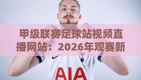 甲级联赛足球站视频直播网站：2026年观赛新姿势，这些宝藏平台你用过吗？