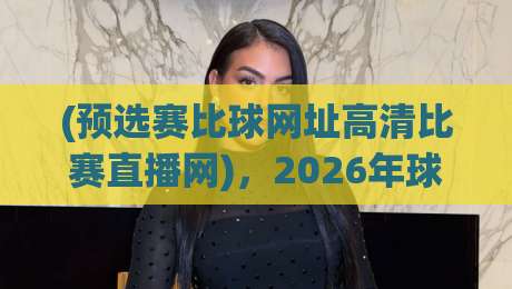 (预选赛比球网址高清比赛直播网)，2026年球迷必收藏的观赛神器