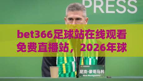bet366足球站在线观看免费直播站，2026年球迷的终极观赛选择