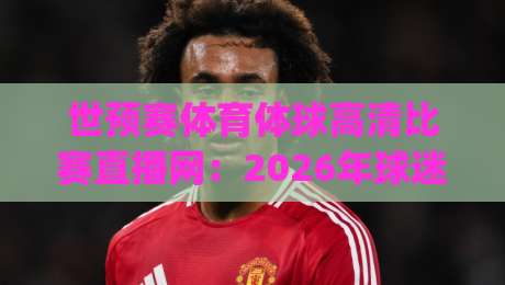 世预赛体育体球高清比赛直播网：2026年球迷必看指南 (世预赛体育体球高清比赛直播网)