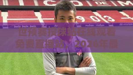 世预赛投球站在线观看免费直播站，2026年最全观赛渠道大揭秘