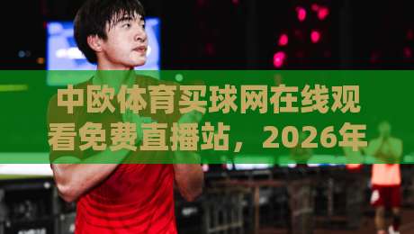 中欧体育买球网在线观看免费直播站，2026年球迷必收的观赛新姿势