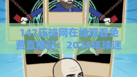 147压球网在线观看免费直播站：2026年球迷必备的观赛新姿势