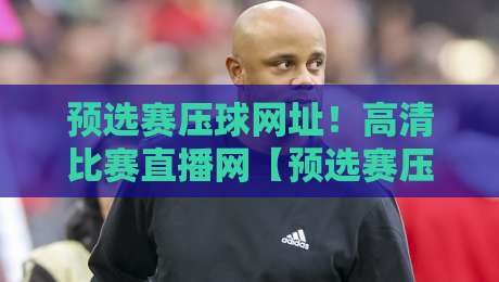 预选赛压球网址！高清比赛直播网【预选赛压球网址高清比赛直播网】2026年观赛指南