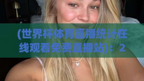 (世界杯体育直播统计在线观看免费直播站)：2026年看球赛，你找对地方没？