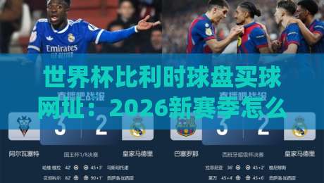 世界杯比利时球盘买球网址：2026新赛季怎么选？(世界杯比利时球盘买球网址)实战指南