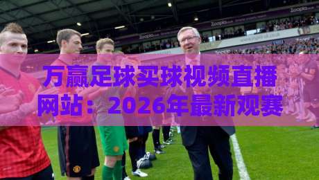 万赢足球买球视频直播网站：2026年最新观赛指南（万赢足球买球视频直播网站）