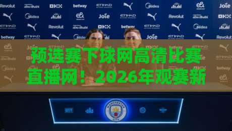 预选赛下球网高清比赛直播网！2026年观赛新指南